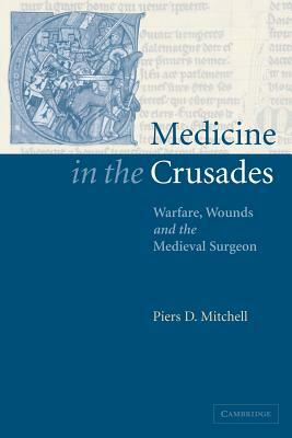 Medicine in the Crusades: Warfare, Wounds and the Medieval Surgeon by Mitchell Piers D., Piers D. Mitchell