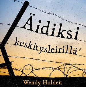 Äidiksi keskitysleirillä: Kolme selviytymis tarinaa by Wendy Holden