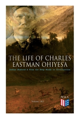 The Life of Charles Eastman OhiyeS'a: Indian Boyhood & From the Deep Woods to Civilization (Volume 1&2) by Charles Eastman