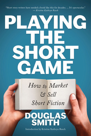 Playing the Short Game: How to Market & Sell Short Fiction by Douglas Smith