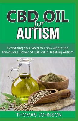 CBD Oil for Autism: Everything You Need to Know About the Miraculous Power of CBD Oil in Treating Autism by Thomas Johnson