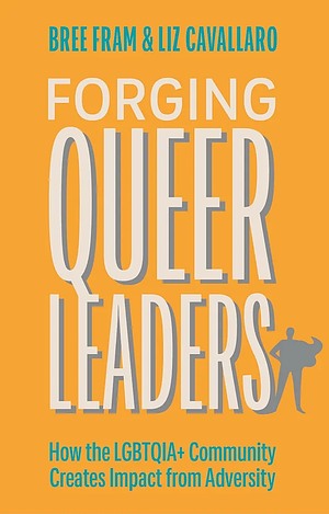 Forging Queer Leaders: How the Lgbtqia+ Community Creates Impact from Adversity by Bree Fram