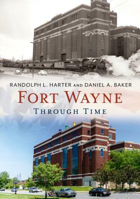Fort Wayne Through Time by Randolph L. Harter, Daniel A. Baker