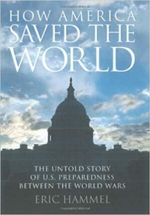 How America Saved the World: The Untold Story of U.S. Preparedness Between the World Wars by Eric Hammel