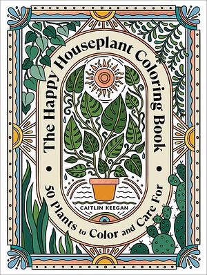 The Happy Houseplant Coloring Book: 50 Plants to Color and Care For: An Indoor Gardening Coloring Book by Caitlin Keegan