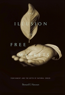 The Illusion of Free Markets: Punishment and the Myth of Natural Order by Bernard E. Harcourt