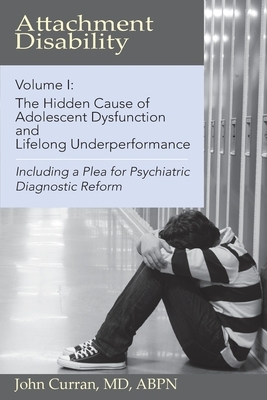 Attachment Disability, Volume 1: The Hidden Cause of Adolescent Dysfunction and Lifelong Underperformance by John Curran