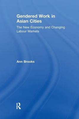 Gendered Work in Asian Cities: The New Economy and Changing Labour Markets by Ann Brooks