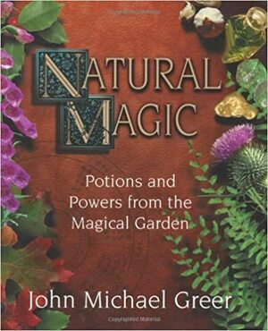 Natural Magic: Potions and Powers from the Magical Garden by John Michael Greer