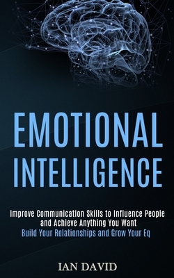 Emotional Intelligence: Improve Communication Skills to Influence People and Achieve Anything You Want (Build Your Relationships and Grow Your by Ian David