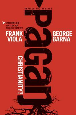 Pagan Christianity?: Exploring the Roots of Our Church Practices by Frank Viola, George Barna