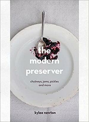 The Modern Preserver: Chutneys, Pickles, Jams and More by Kylee Newton