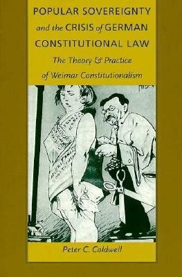 Popular Sovereignty and the Crisis of German Constitutional Law: The Theory and Practice of Weimar Constitutionalism by Peter C. Caldwell