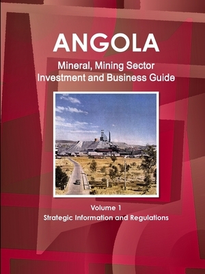 Angola Mineral, Mining Sector Investment and Business Guide Volume 1 Strategic Information and Regulations by Inc Ibp