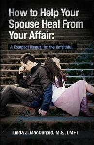 How to Help Your Spouse Heal from Your Affair: A Compact Manual for the Unfaithful by Linda J. MacDonald