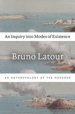 An Inquiry Into Modes of Existence: An Anthropology of the Moderns by Bruno Latour, Catherine Porter