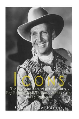 Country Music Icons: The Lives and Careers of Gene Autry, Roy Rogers, Hank Williams, Johnny Cash, and Dolly Parton by Charles River Editors