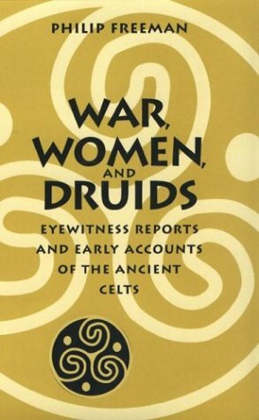 War, Women, and Druids: Eyewitness Reports and Early Accounts of the Ancient Celts by Philip Freeman