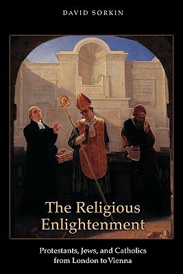 The Religious Enlightenment: Protestants, Jews, and Catholics from London to Vienna by David Sorkin