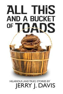 All This and a Bucket of Toads: Hilarious (and True!) Stories by Jerry J. Davis by Jerry J. Davis