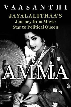 Amma: Jayalalithaa's Journey from Movie Star to Political Queen by Vaasanthi