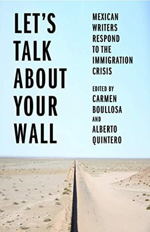 Let's Talk About Your Wall: Mexican Writers Respond to the Immigration Crisis by Alberto Quintero, Carmen Boullosa