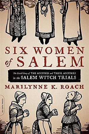 Six Women of Salem: The Untold Story of the Accused and Their Accusers in the Salem Witch Trials by Marilynne K. Roach by Marilynne K. Roach, Marilynne K. Roach