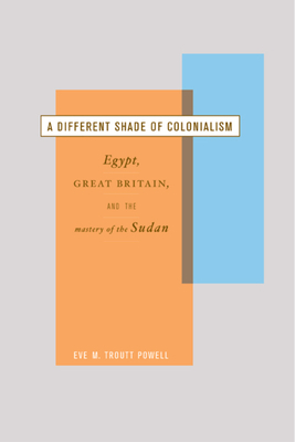 A Different Shade of Colonialism: Egypt, Great Britain, and the Mastery of the Sudan by Eve Troutt Powell