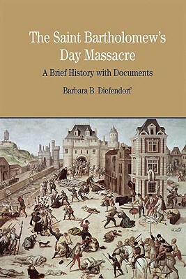 The St. Bartholomew's Day Massacre: A Brief History with Documents by Barbara B. Diefendorf