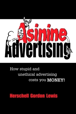 Asinine Advertising: How Stupid and Unethical Advertising Costs You Money by Herschell Gordon Lewis