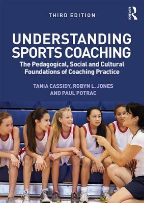 Understanding Sports Coaching: The Pedagogical, Social and Cultural Foundations of Coaching Practice by Tania G. Cassidy, Robyn L. Jones, Paul Potrac