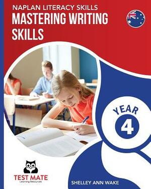 NAPLAN LITERACY SKILLS Mastering Writing Skills Year 4 by Shelley Ann Wake