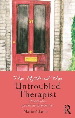 The Myth of the Untroubled Therapist: Private life, professional practice by Marie Adams