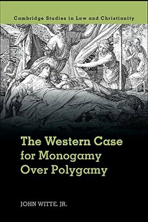 The Western Case for Monogamy Over Polygamy by John Witte Jr.