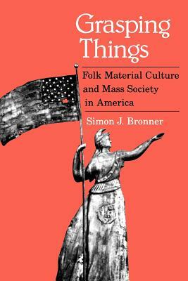 Grasping Things: Folk Material Culture and Mass Society in America by Simon J. Bronner