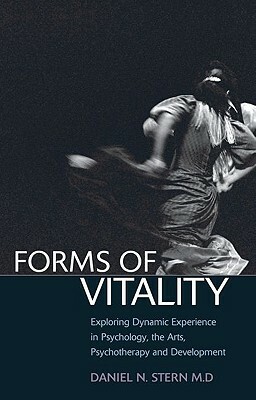 Forms of Vitality: Exploring Dynamic Experience in Psychology, the Arts, Psychotherapy, and Development by Daniel N. Stern