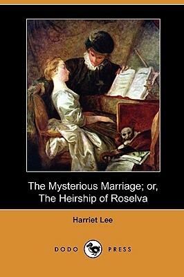 The Mysterious Marriage; Or, the Heirship of Roselva (Dodo Press) by Harriet Lee