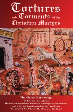 Tortures and Torments of the Christian Martyrs: The Classic Martyrology by Antonio Gallonio