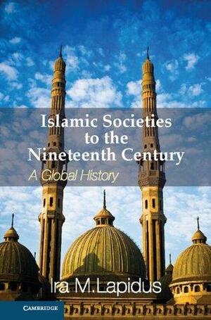 Islamic Societies to the Nineteenth Century by Ira M. Lapidus