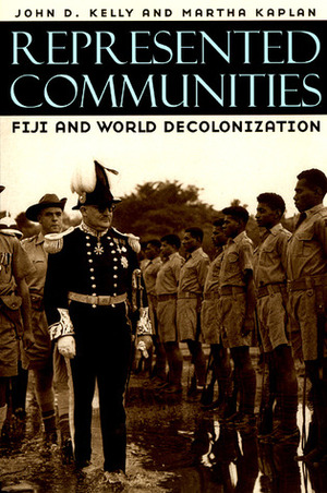 Represented Communities: Fiji and World Decolonization by John D. Kelly, Martha Kaplan
