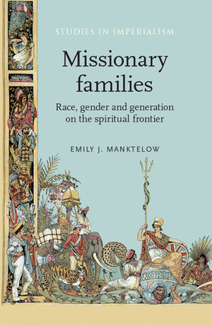 Missionary Families: Race, Gender and Generation on the Spiritual Frontier by Emily Manktelow