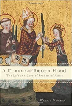 A Mended and Broken Heart: The Life and Love of Francis of Assisi by Wendy Murray