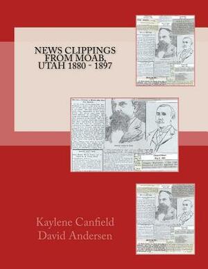 News Clippings from Moab, Utah 1880 - 1897 by David Andersen, Kaylene Canfield