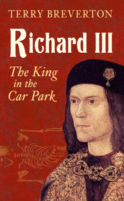 Richard III: The King in the Car Park by Terry Breverton