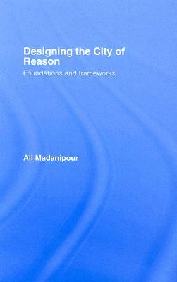 Designing the City of Reason: Foundations and Frameworks by Ali Madanipour