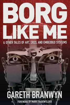 Borg Like Me: & Other Tales of Art, Eros, and Embedded Systems by Gareth Branwyn