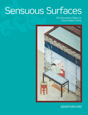 Sensuous Surfaces: The Decorative Object in Early Modern China by Jonathan Hay