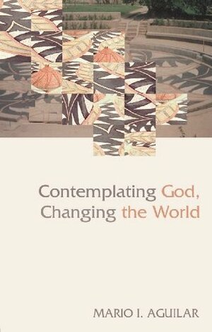 Contemplating God, Changing the World. Mario I. Aguilar by Mario I. Aguilar