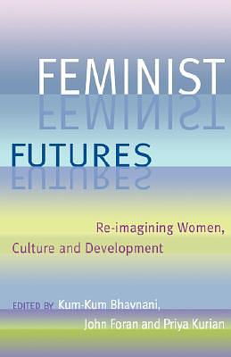 Feminist Futures: Re-Imagining Women, Culture and Development by John Foran, Kum-Kum Bhavnani, Priya Kurian