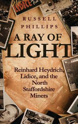 A Ray of Light: Reinhard Heydrich, Lidice, and the North Staffordshire Miners by Russell Phillips